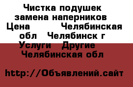 Чистка подушек, замена наперников › Цена ­ 350 - Челябинская обл., Челябинск г. Услуги » Другие   . Челябинская обл.